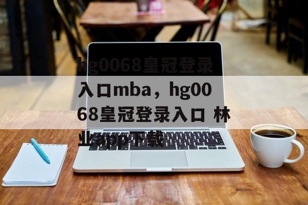 hg0068皇冠登录入口mba，hg0068皇冠登录入口 林业app下载